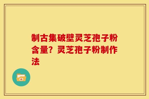 制古集破壁灵芝孢子粉含量?灵芝孢子粉制作法