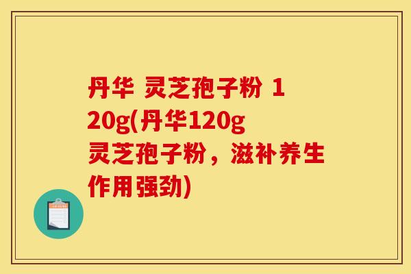 丹华 灵芝孢子粉 120g(丹华120g灵芝孢子粉,滋补养生作用强劲)