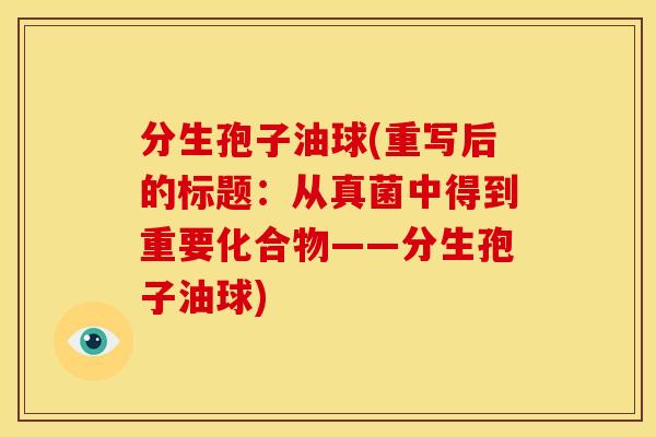 分生孢子油球(重写后的标题:从真菌中得到重要化合物——分生孢子油球)