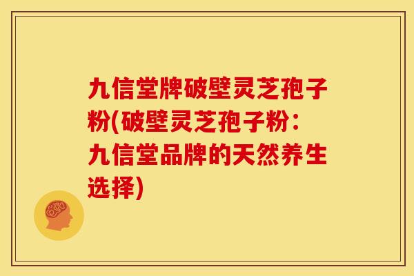九信堂牌破壁灵芝孢子粉(破壁灵芝孢子粉：九信堂品牌的天然养生选择)