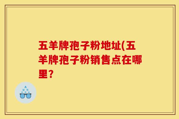 五羊牌孢子粉地址(五羊牌孢子粉销售点在哪里？