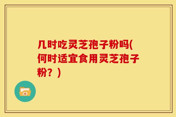 几时吃灵芝孢子粉吗(何时适宜食用灵芝孢子粉？)