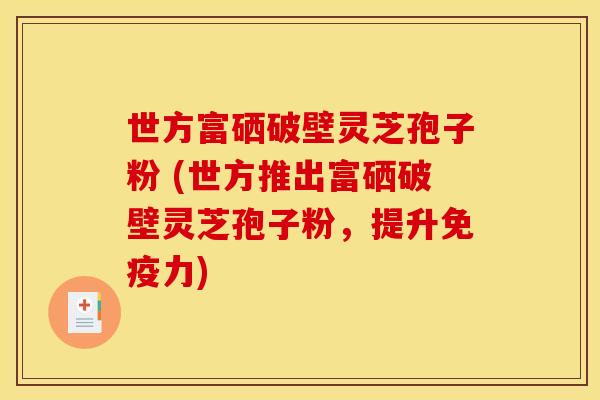 世方富硒破壁灵芝孢子粉 (世方推出富硒破壁灵芝孢子粉，提升免疫力)