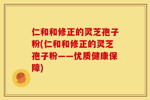 仁和和修正的灵芝孢子粉(仁和和修正的灵芝孢子粉——优质健康保障)
