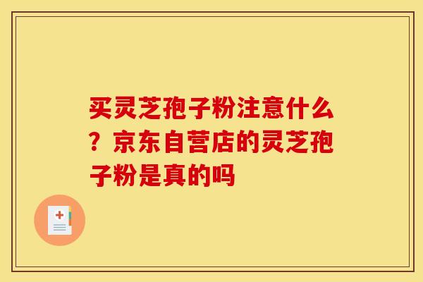 买灵芝孢子粉注意什么？京东自营店的灵芝孢子粉是真的吗