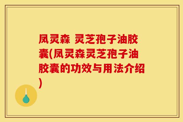 凤灵森 灵芝孢子油胶囊(凤灵森灵芝孢子油胶囊的功效与用法介绍)