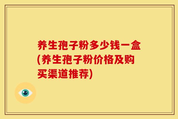 养生孢子粉多少钱一盒(养生孢子粉价格及购买渠道推荐)