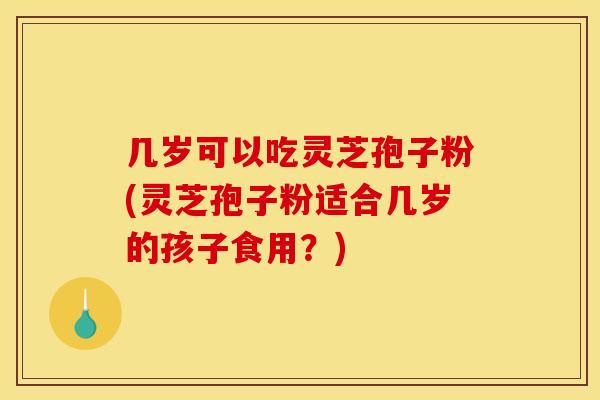 几岁可以吃灵芝孢子粉(灵芝孢子粉适合几岁的孩子食用?)