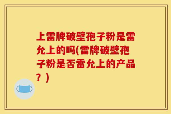 上雷牌破壁孢子粉是雷允上的吗(雷牌破壁孢子粉是否雷允上的产品?)