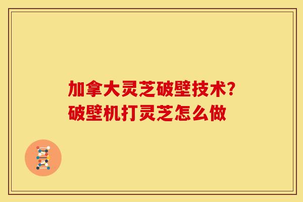 加拿大灵芝破壁技术?破壁机打灵芝怎么做