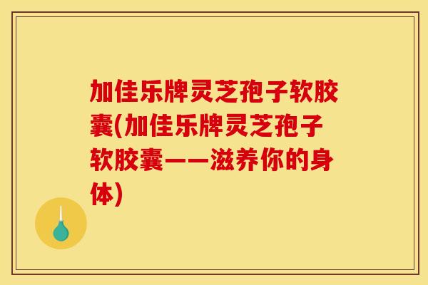 加佳乐牌灵芝孢子软胶囊(加佳乐牌灵芝孢子软胶囊——滋养你的身体)