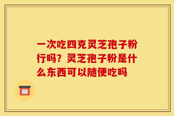 一次吃四克灵芝孢子粉行吗？灵芝孢子粉是什么东西可以随便吃吗