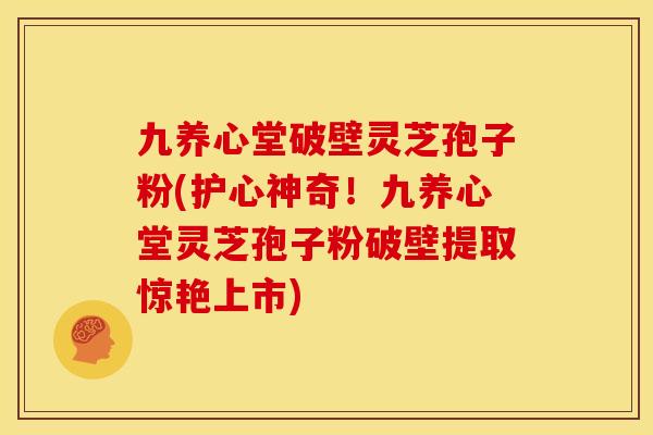 九养心堂破壁灵芝孢子粉(护心神奇!九养心堂灵芝孢子粉破壁提取惊艳上市)