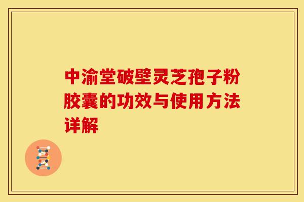 中渝堂破壁灵芝孢子粉胶囊的功效与使用方法详解