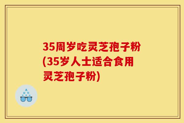 35周岁吃灵芝孢子粉(35岁人士适合食用灵芝孢子粉)