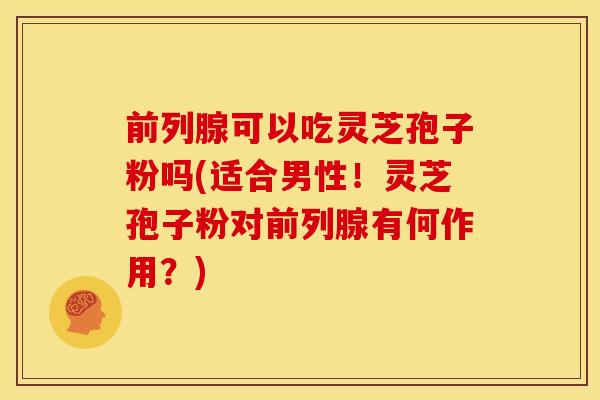 前列腺可以吃灵芝孢子粉吗(适合男性!灵芝孢子粉对前列腺有何作用?)