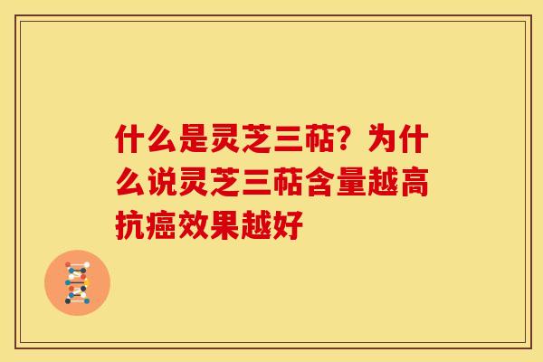 什么是灵芝三萜?为什么说灵芝三萜含量越高抗癌效果越好