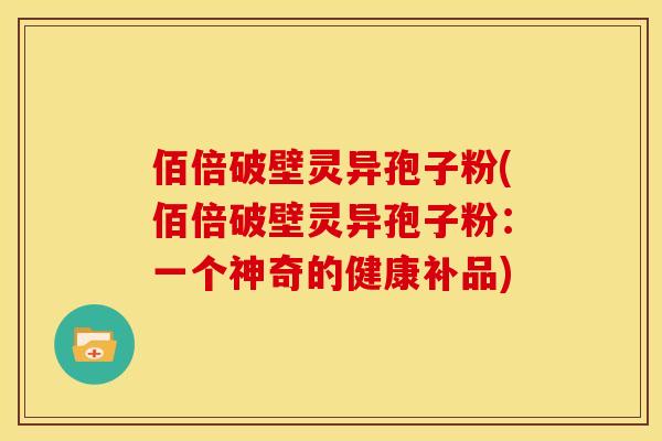 佰倍破壁灵异孢子粉(佰倍破壁灵异孢子粉:一个神奇的健康补品)