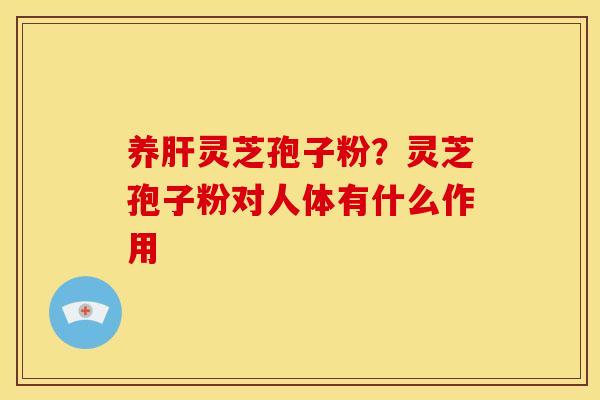 养肝灵芝孢子粉?灵芝孢子粉对人体有什么作用