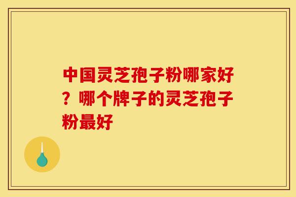 中国灵芝孢子粉哪家好?哪个牌子的灵芝孢子粉最好