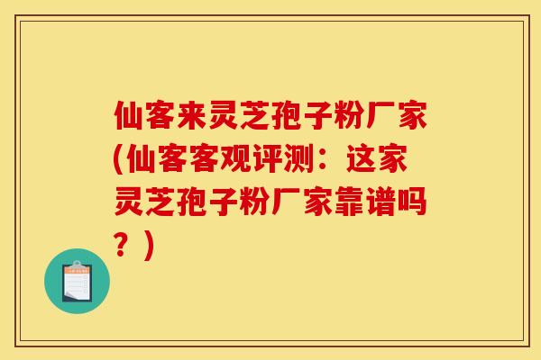 仙客来灵芝孢子粉厂家(仙客客观评测:这家灵芝孢子粉厂家靠谱吗?)
