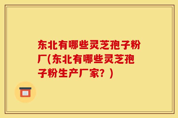 东北有哪些灵芝孢子粉厂(东北有哪些灵芝孢子粉生产厂家?)