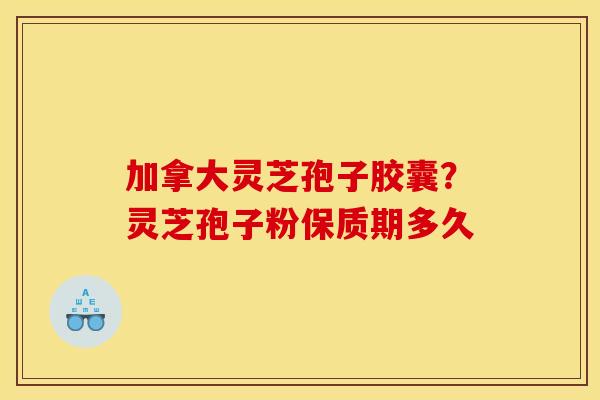 加拿大灵芝孢子胶囊?灵芝孢子粉保质期多久