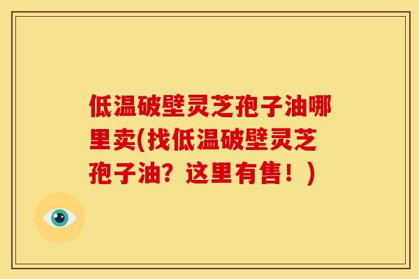 低温破壁灵芝孢子油哪里卖(找低温破壁灵芝孢子油?这里有售!)