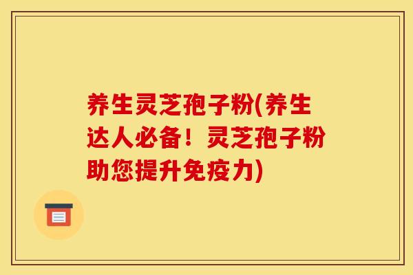 养生灵芝孢子粉(养生达人必备!灵芝孢子粉助您提升免疫力)