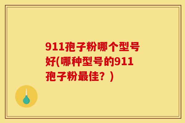 911孢子粉哪个型号好(哪种型号的911孢子粉最佳？)