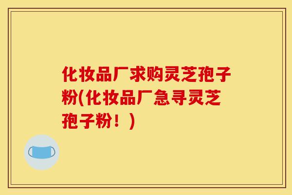 化妆品厂求购灵芝孢子粉(化妆品厂急寻灵芝孢子粉！)