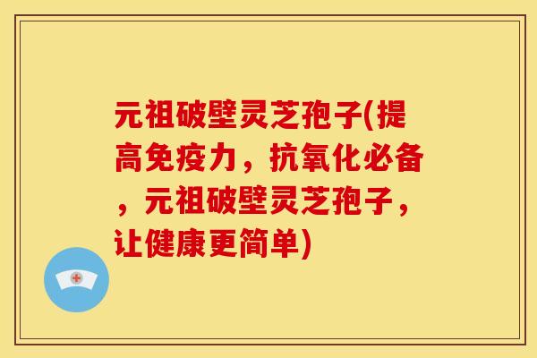元祖破壁灵芝孢子(提高免疫力,抗氧化必备,元祖破壁灵芝孢子,让健康更简单)