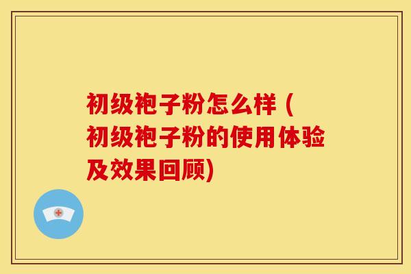 初级袍子粉怎么样 (初级袍子粉的使用体验及效果回顾)