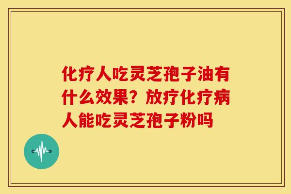 化疗人吃灵芝孢子油有什么效果？放疗化疗病人能吃灵芝孢子粉吗