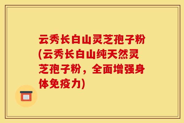 云秀长白山灵芝孢子粉(云秀长白山纯天然灵芝孢子粉,全面增强身体免疫力)