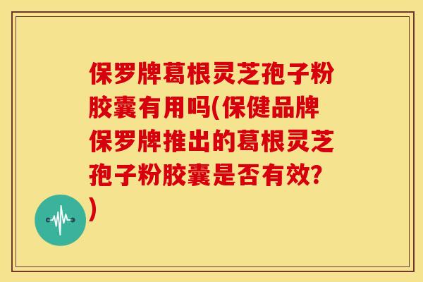 保罗牌葛根灵芝孢子粉胶囊有用吗(保健品牌保罗牌推出的葛根灵芝孢子粉胶囊是否有效？)