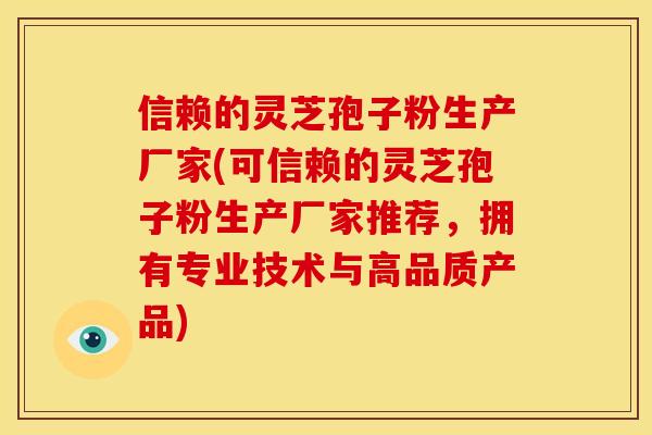 信赖的灵芝孢子粉生产厂家(可信赖的灵芝孢子粉生产厂家推荐,拥有专业技术与高品质产品)