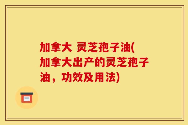 加拿大 灵芝孢子油(加拿大出产的灵芝孢子油,功效及用法)