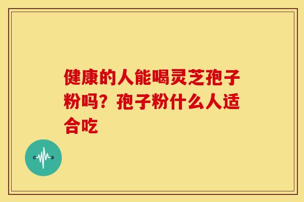 健康的人能喝灵芝孢子粉吗？孢子粉什么人适合吃
