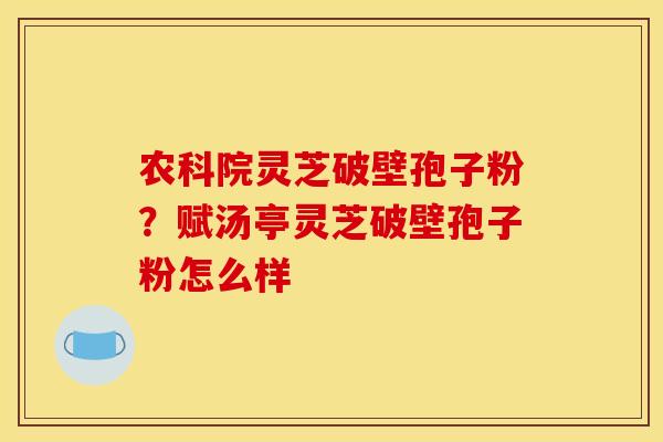 农科院灵芝破壁孢子粉?赋汤亭灵芝破壁孢子粉怎么样