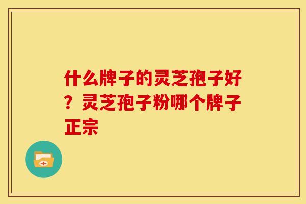 什么牌子的灵芝孢子好?灵芝孢子粉哪个牌子正宗