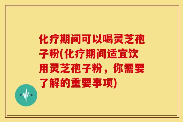 化疗期间可以喝灵芝孢子粉(化疗期间适宜饮用灵芝孢子粉，你需要了解的重要事项)