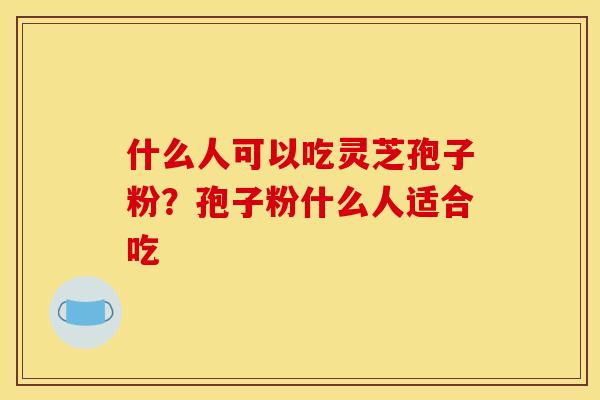 什么人可以吃灵芝孢子粉？孢子粉什么人适合吃