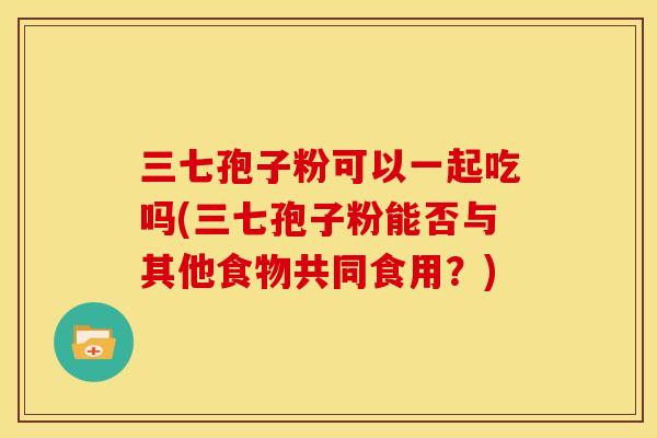 三七孢子粉可以一起吃吗(三七孢子粉能否与其他食物共同食用?)