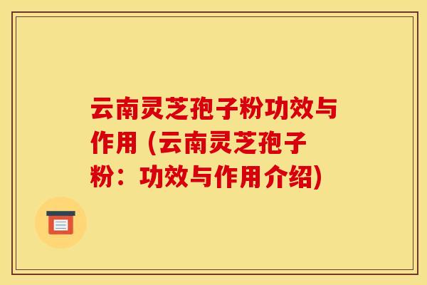 云南灵芝孢子粉功效与作用 (云南灵芝孢子粉:功效与作用介绍)