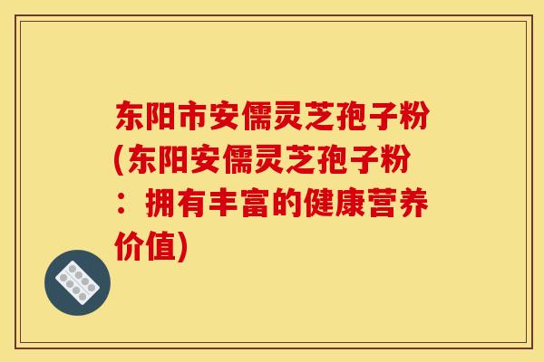 东阳市安儒灵芝孢子粉(东阳安儒灵芝孢子粉：拥有丰富的健康营养价值)