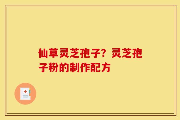 仙草灵芝孢子？灵芝孢子粉的制作配方