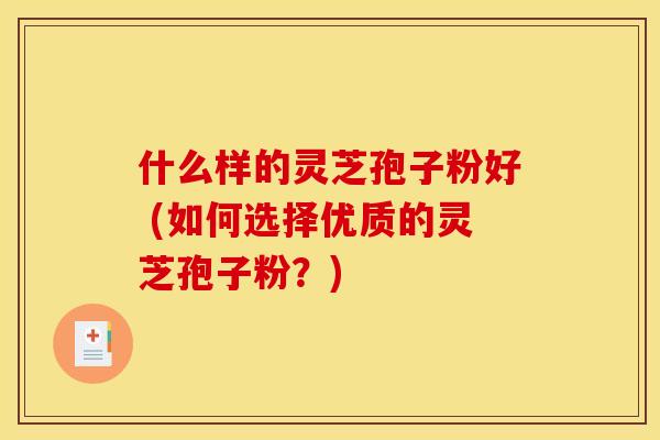 什么样的灵芝孢子粉好 (如何选择优质的灵芝孢子粉？)