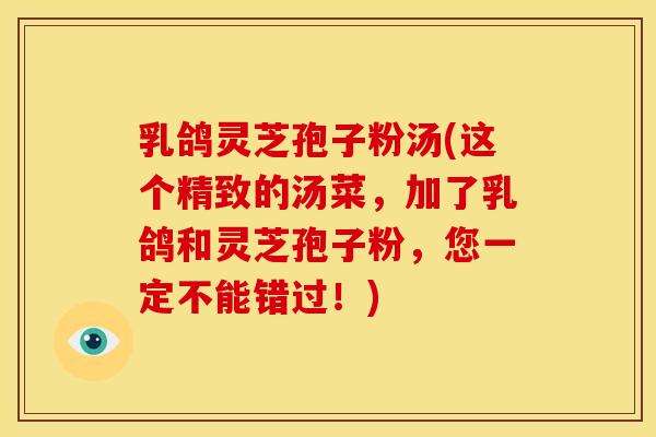 乳鸽灵芝孢子粉汤(这个精致的汤菜，加了乳鸽和灵芝孢子粉，您一定不能错过！)
