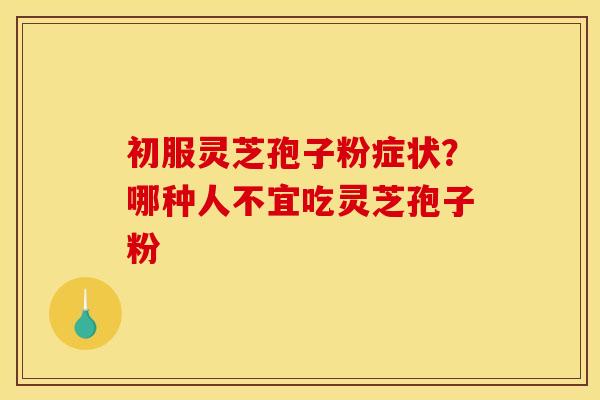 初服灵芝孢子粉症状?哪种人不宜吃灵芝孢子粉